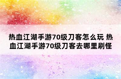 热血江湖手游70级刀客怎么玩 热血江湖手游70级刀客去哪里刷怪